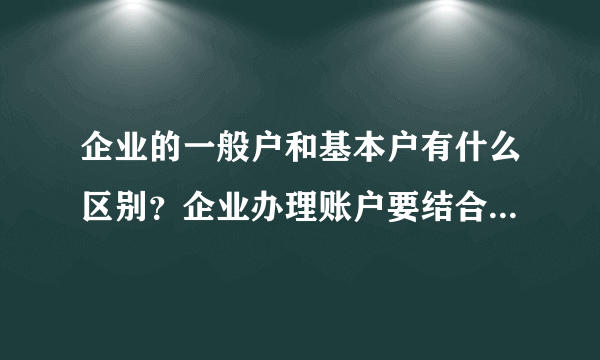 企业的一般户和基本户有什么区别？企业办理账户要结合自身的情况