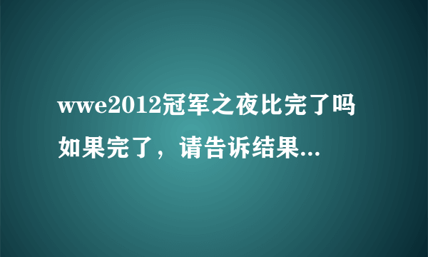 wwe2012冠军之夜比完了吗如果完了，请告诉结果要有中文的翻译不要全是英文好了，给分