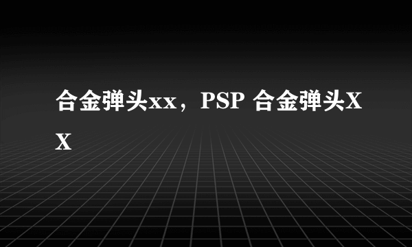 合金弹头xx，PSP 合金弹头XX