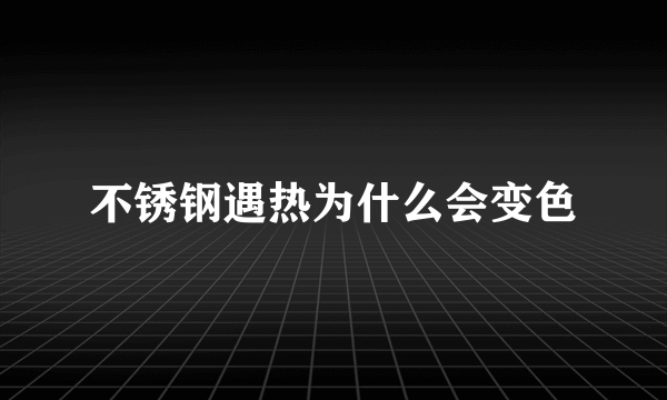 不锈钢遇热为什么会变色