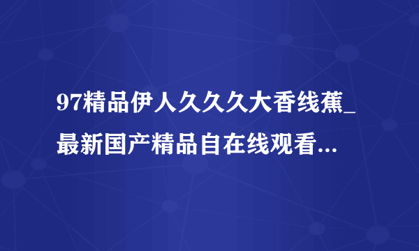 97精品伊人久久久大香线蕉_最新国产精品自在线观看：所有这些非常聪明的人