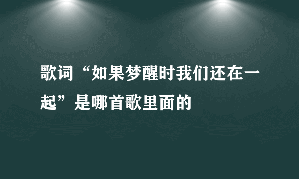 歌词“如果梦醒时我们还在一起”是哪首歌里面的