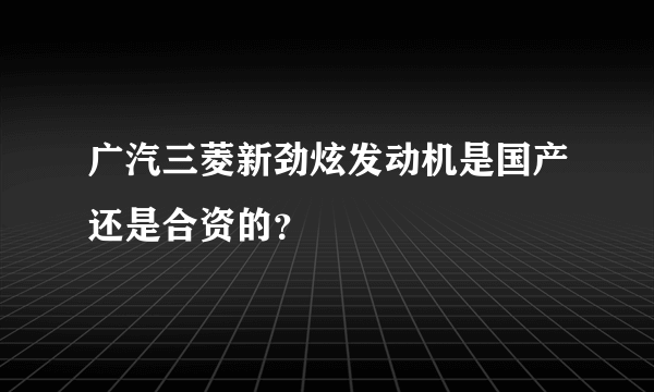 广汽三菱新劲炫发动机是国产还是合资的？