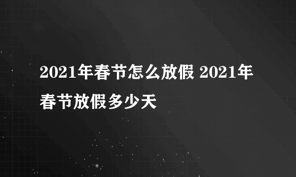 2021年春节怎么放假 2021年春节放假多少天