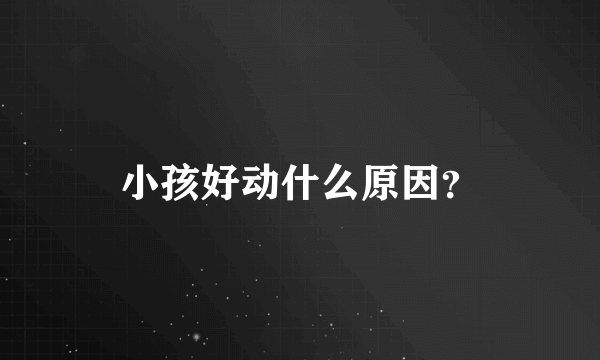 小孩好动什么原因？