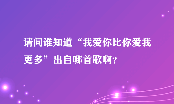 请问谁知道“我爱你比你爱我更多”出自哪首歌啊？