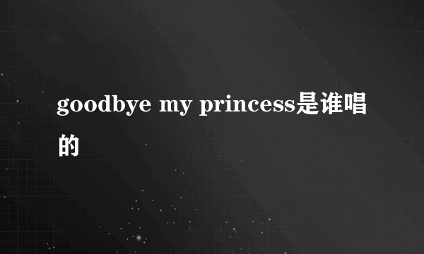 goodbye my princess是谁唱的