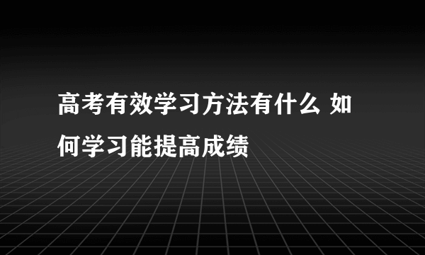 高考有效学习方法有什么 如何学习能提高成绩