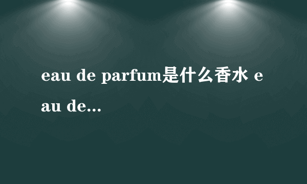 eau de parfum是什么香水 eau de parfum是浓香还是淡香