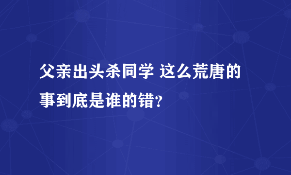 父亲出头杀同学 这么荒唐的事到底是谁的错？