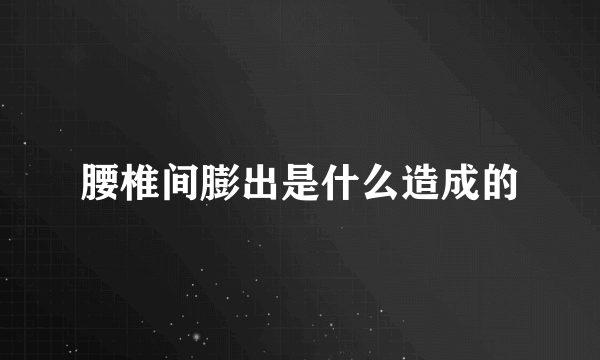 腰椎间膨出是什么造成的