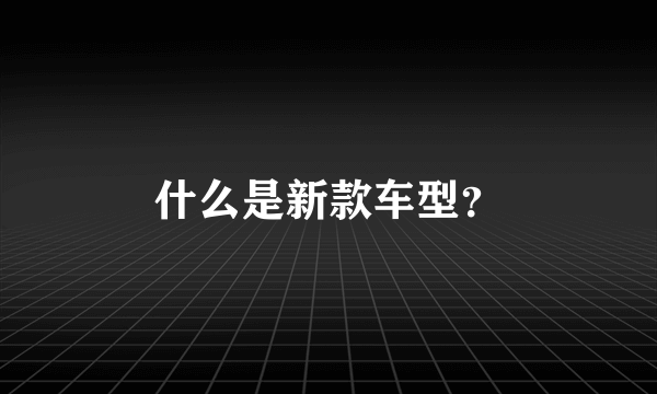 什么是新款车型？