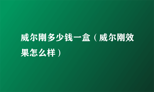 威尔刚多少钱一盒（威尔刚效果怎么样）