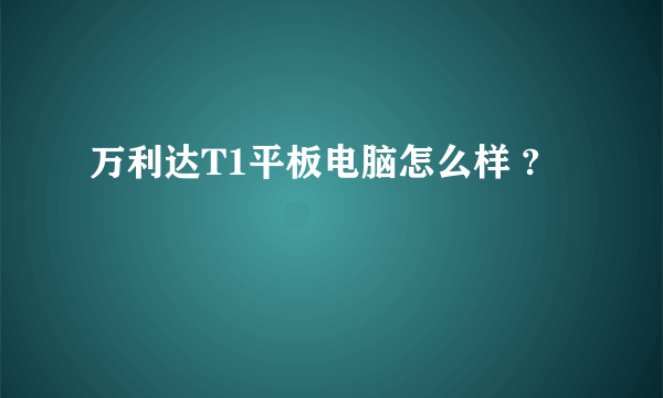 万利达T1平板电脑怎么样 ?