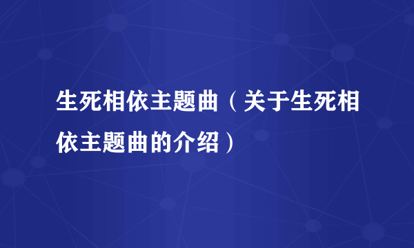 生死相依主题曲（关于生死相依主题曲的介绍）