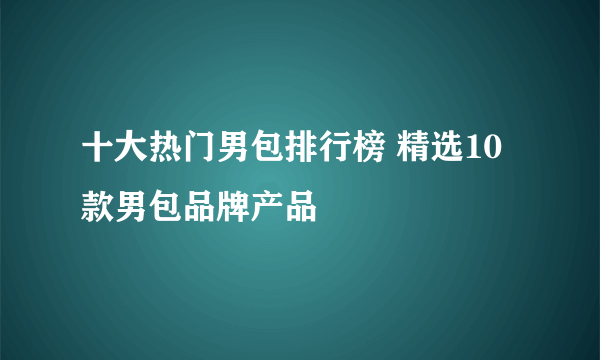 十大热门男包排行榜 精选10款男包品牌产品