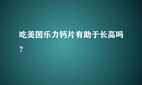 吃美国乐力钙片有助于长高吗？