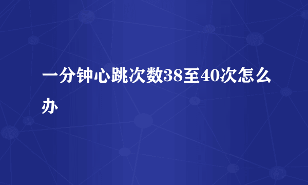 一分钟心跳次数38至40次怎么办