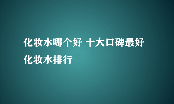 化妆水哪个好 十大口碑最好化妆水排行