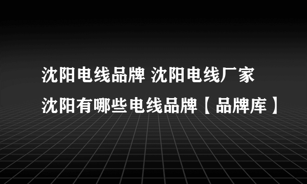 沈阳电线品牌 沈阳电线厂家 沈阳有哪些电线品牌【品牌库】