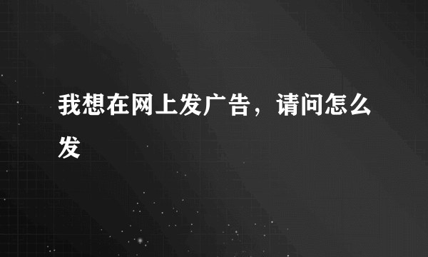 我想在网上发广告，请问怎么发