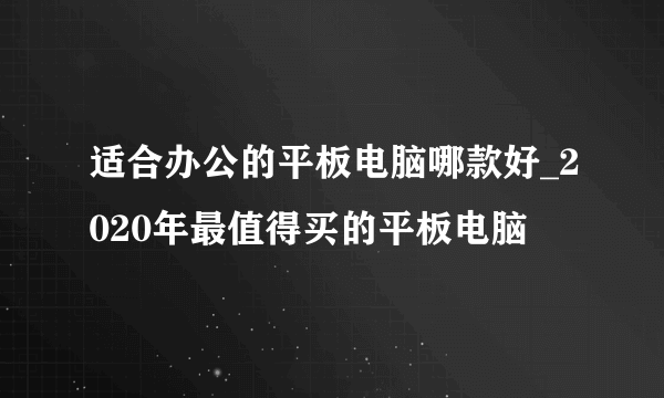 适合办公的平板电脑哪款好_2020年最值得买的平板电脑