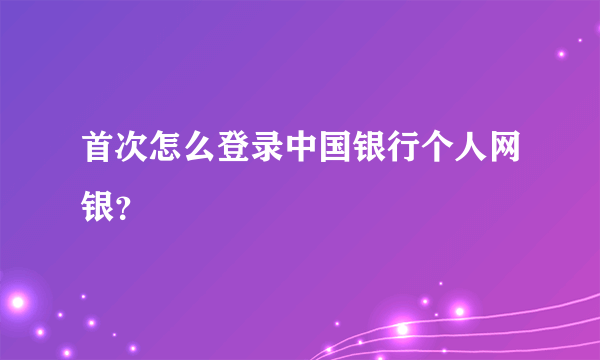 首次怎么登录中国银行个人网银？