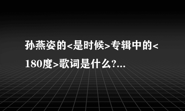 孙燕姿的<是时候>专辑中的<180度>歌词是什么? 要完整的~