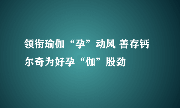 领衔瑜伽“孕”动风 善存钙尔奇为好孕“伽”股劲