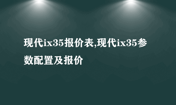 现代ix35报价表,现代ix35参数配置及报价