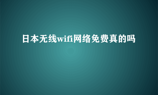 日本无线wifi网络免费真的吗