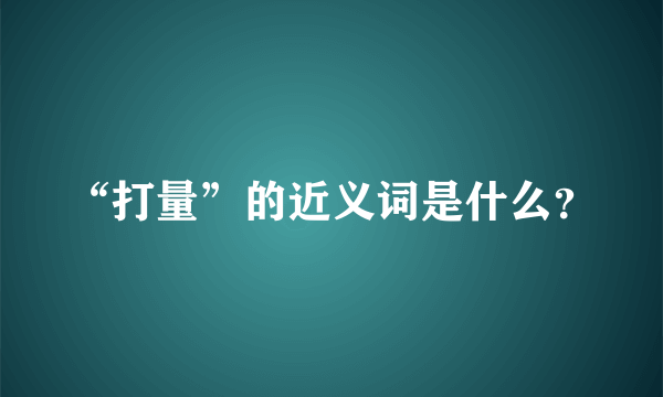 “打量”的近义词是什么？