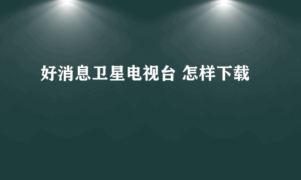 好消息卫星电视台 怎样下载