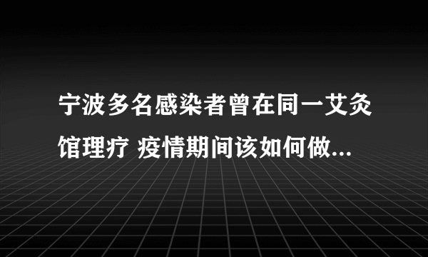 宁波多名感染者曾在同一艾灸馆理疗 疫情期间该如何做好个人防护？