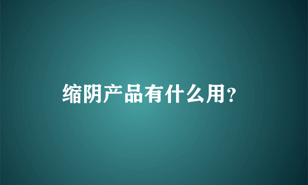 缩阴产品有什么用？