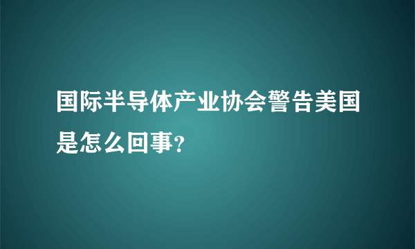 国际半导体产业协会警告美国是怎么回事？