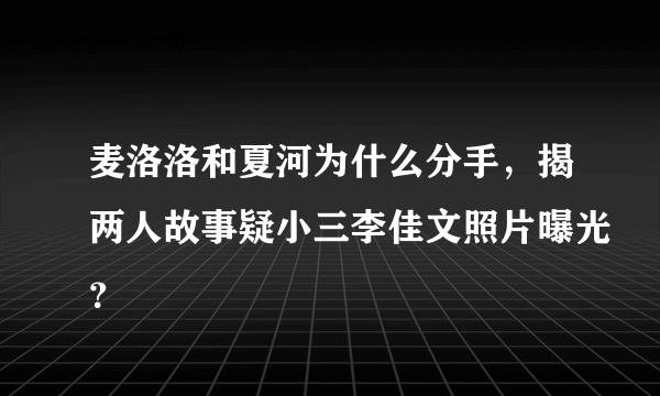 麦洛洛和夏河为什么分手，揭两人故事疑小三李佳文照片曝光？