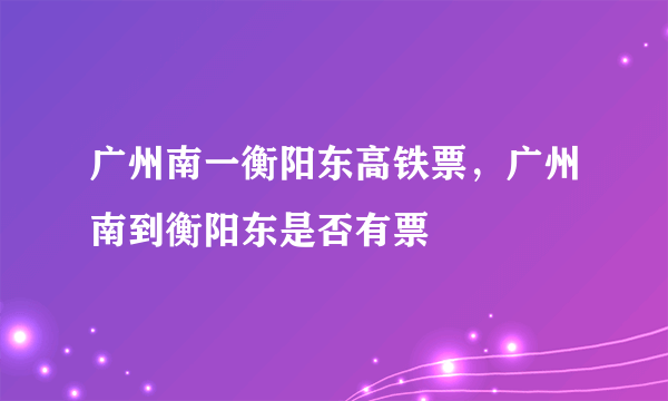 广州南一衡阳东高铁票，广州南到衡阳东是否有票