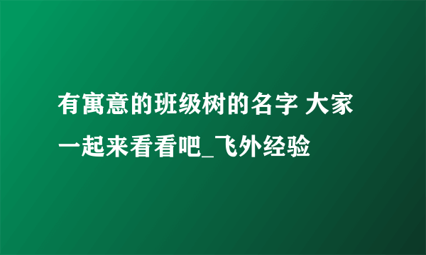 有寓意的班级树的名字 大家一起来看看吧_飞外经验