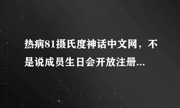 热病81摄氏度神话中文网，不是说成员生日会开放注册嘛，为什么今天还没有开放，那位亲知道