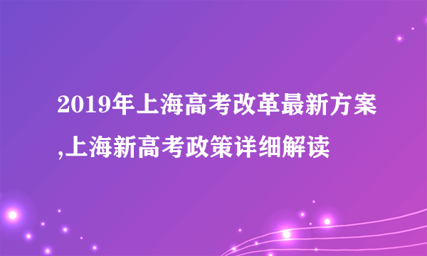 2019年上海高考改革最新方案,上海新高考政策详细解读