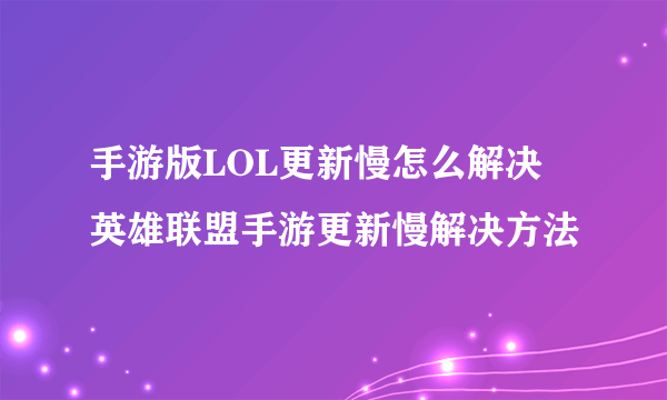 手游版LOL更新慢怎么解决 英雄联盟手游更新慢解决方法