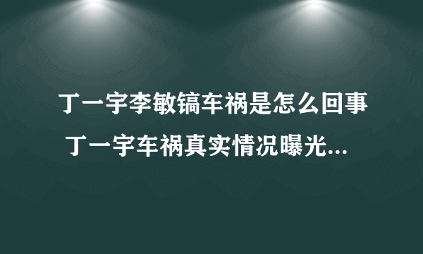 丁一宇李敏镐车祸是怎么回事 丁一宇车祸真实情况曝光_飞外网