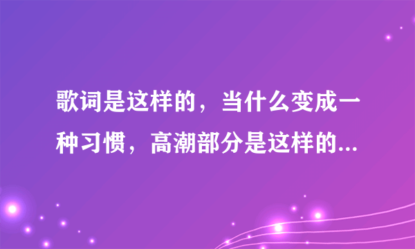 歌词是这样的，当什么变成一种习惯，高潮部分是这样的，叫什么歌名？谢谢了