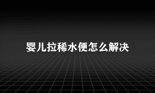 婴儿拉稀水便怎么解决