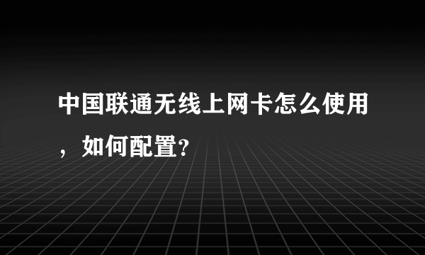 中国联通无线上网卡怎么使用，如何配置？