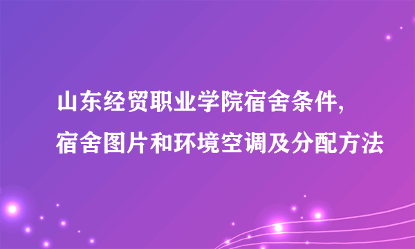 山东经贸职业学院宿舍条件,宿舍图片和环境空调及分配方法