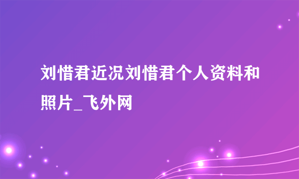 刘惜君近况刘惜君个人资料和照片_飞外网