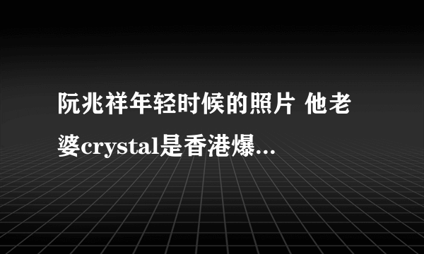 阮兆祥年轻时候的照片 他老婆crystal是香港爆眼女是什么梗