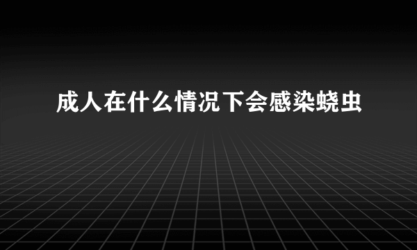 成人在什么情况下会感染蛲虫